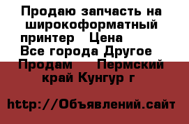 Продаю запчасть на широкоформатный принтер › Цена ­ 950 - Все города Другое » Продам   . Пермский край,Кунгур г.